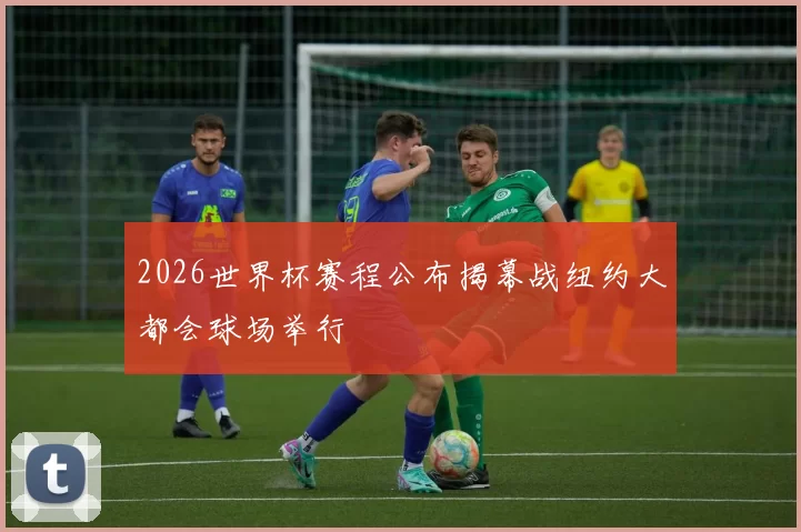 2026世界杯赛程公布揭幕战纽约大都会球场举行