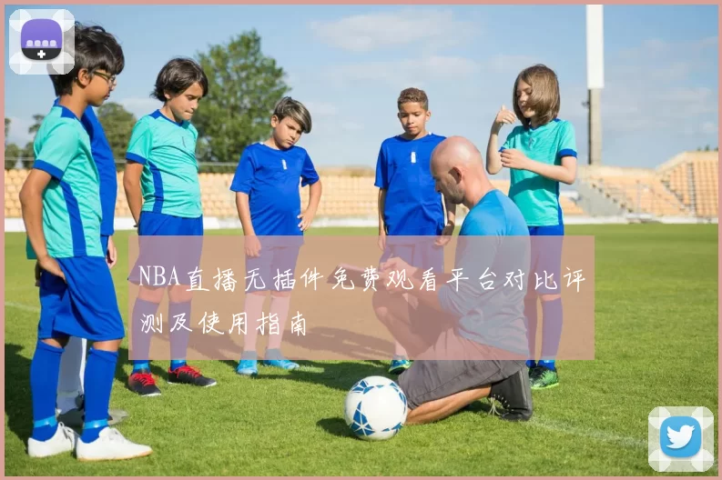 NBA直播无插件免费观看平台对比评测及使用指南