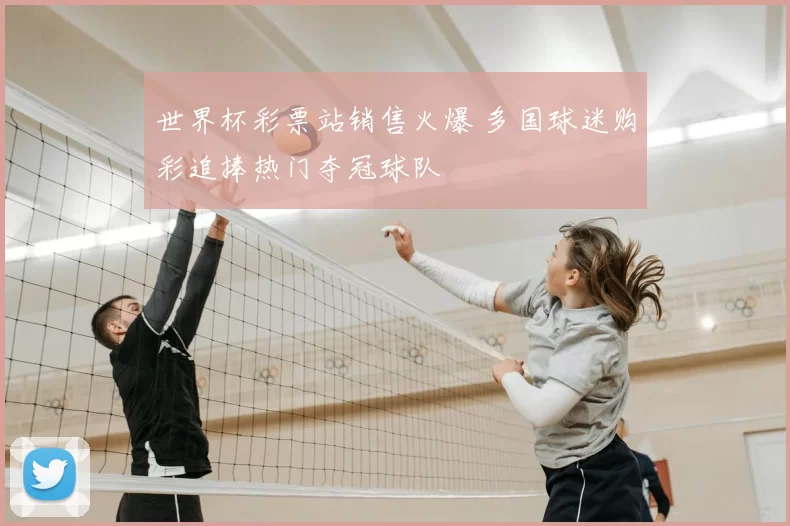 世界杯彩票站销售火爆 多国球迷购彩追捧热门夺冠球队