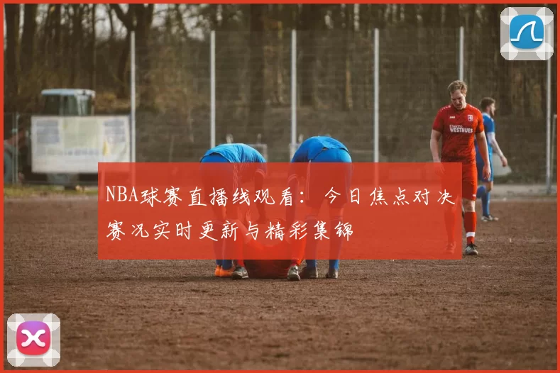 NBA球赛直播线观看:今日焦点对决赛况实时更新与精彩集锦