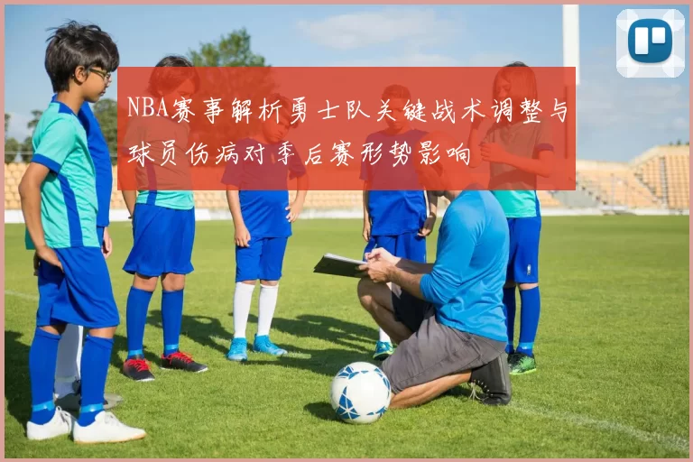 NBA赛事解析勇士队关键战术调整与球员伤病对季后赛形势影响