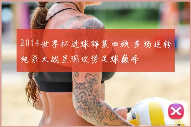 2014世界杯进球锦集回顾 多场逆转绝杀大战呈现攻势足球巅峰