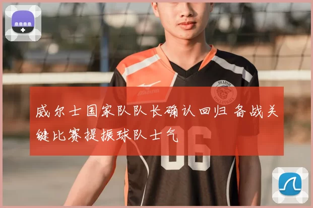 威尔士国家队队长确认回归 备战关键比赛提振球队士气