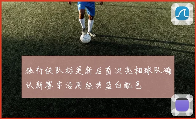 独行侠队标更新后首次亮相球队确认新赛季沿用经典蓝白配色