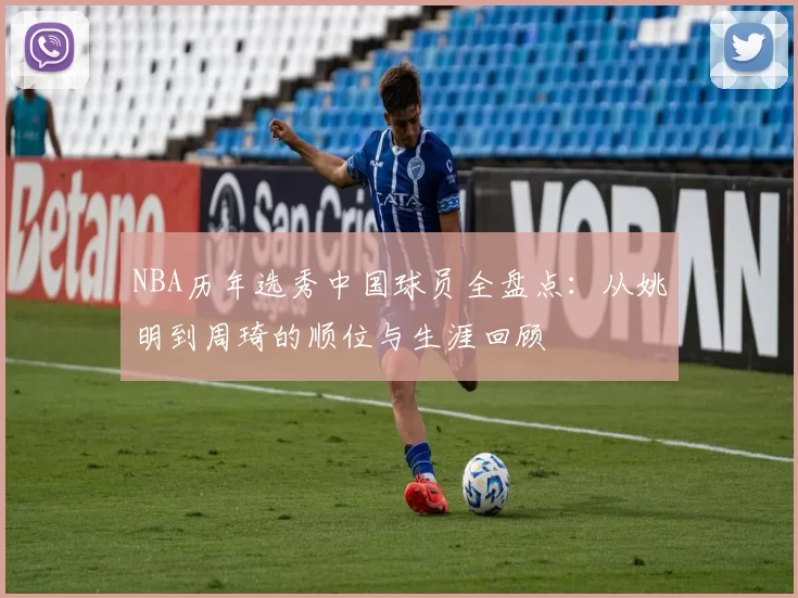 NBA历年选秀中国球员全盘点：从姚明到周琦的顺位与生涯回顾