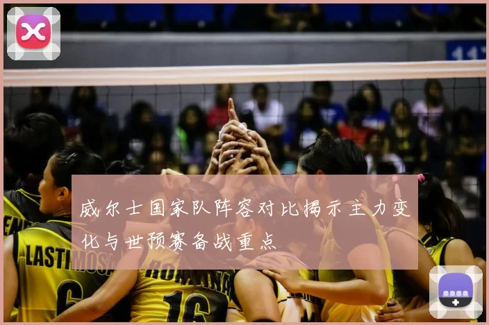 威尔士国家队阵容对比揭示主力变化与世预赛备战重点