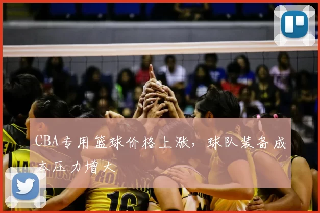 CBA专用篮球价格上涨，球队装备成本压力增大