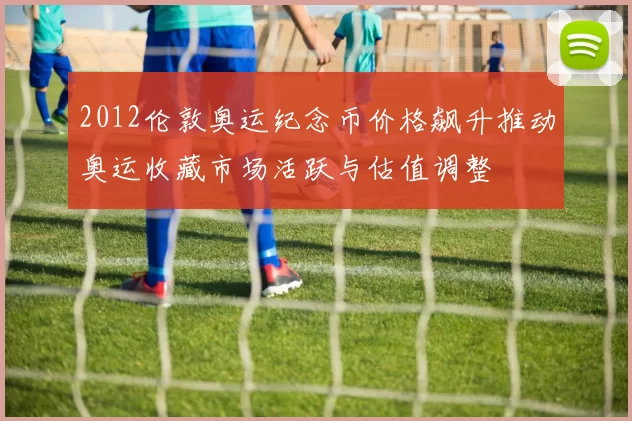 2012伦敦奥运纪念币价格飙升推动奥运收藏市场活跃与估值调整