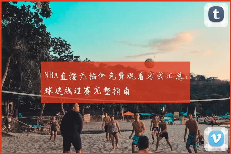 NBA直播无插件免费观看方式汇总，球迷线追赛完整指南