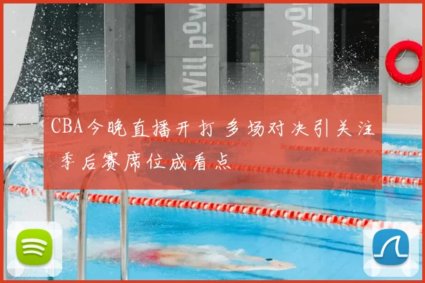 CBA今晚直播开打 多场对决引关注 季后赛席位成看点