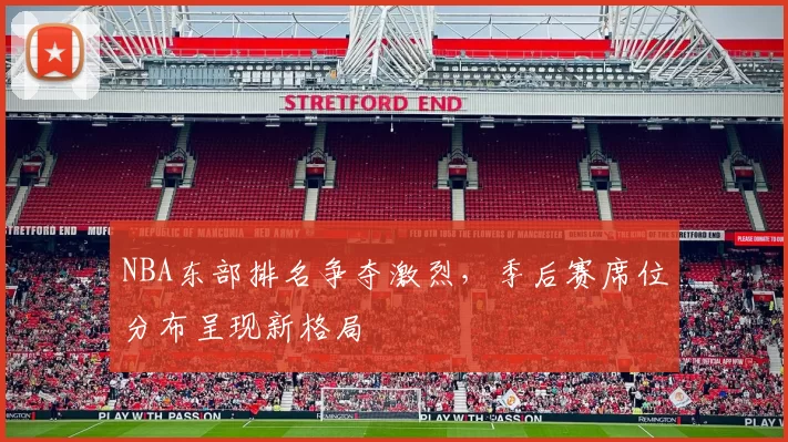 NBA东部排名争夺激烈，季后赛席位分布呈现新格局