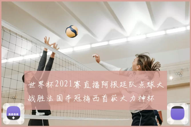 世界杯2021赛直播阿根廷队点球大战胜法国夺冠梅西首获大力神杯