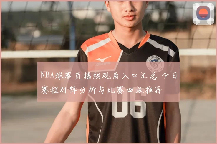 NBA球赛直播线观看入口汇总 今日赛程对阵分析与比赛回放推荐