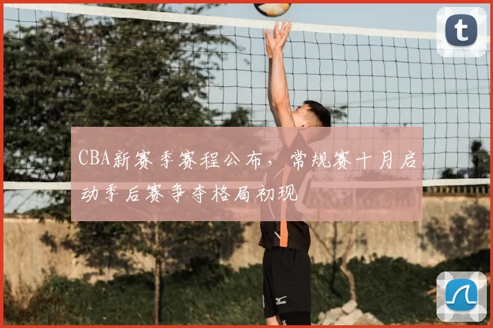 CBA新赛季赛程公布，常规赛十月启动季后赛争夺格局初现