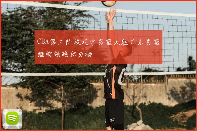 CBA第三阶段辽宁男篮大胜广东男篮继续领跑积分榜