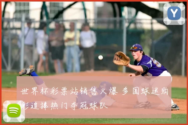 世界杯彩票站销售火爆 多国球迷购彩追捧热门夺冠球队