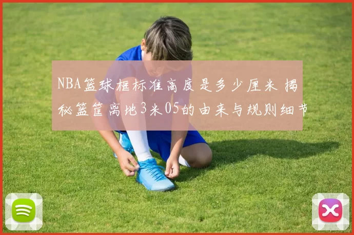 NBA篮球框标准高度是多少厘米 揭秘篮筐离地3米05的由来与规则细节
