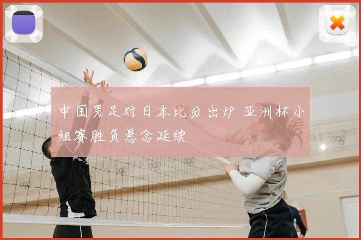 中国男足对日本比分出炉 亚洲杯小组赛胜负悬念延续