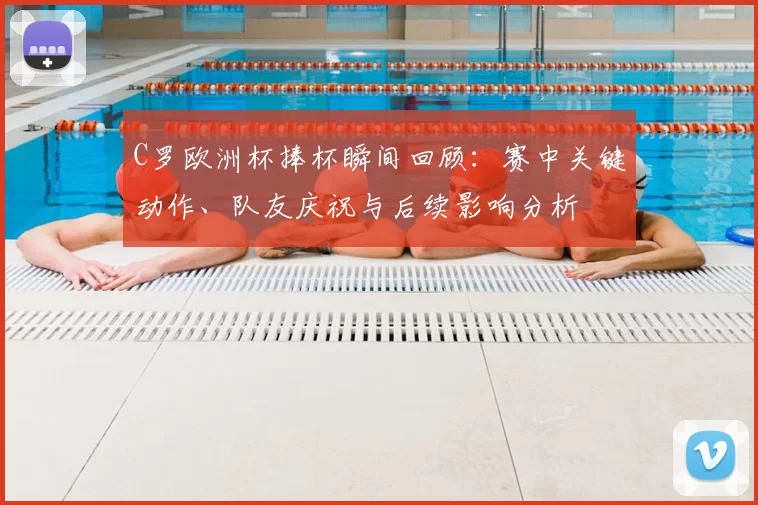 C罗欧洲杯捧杯瞬间回顾:赛中关键动作、队友庆祝与后续影响分析