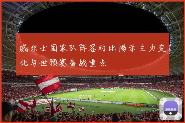 威尔士国家队阵容对比揭示主力变化与世预赛备战重点