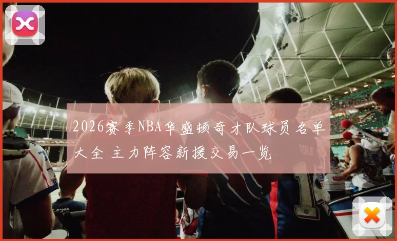 2026赛季NBA华盛顿奇才队球员名单大全 主力阵容新援交易一览