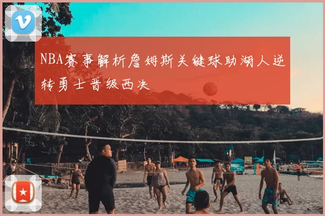 NBA赛事解析詹姆斯关键球助湖人逆转勇士晋级西决