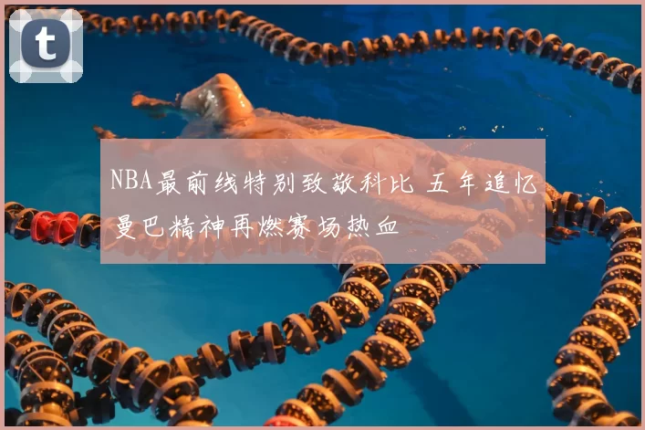NBA最前线特别致敬科比 五年追忆曼巴精神再燃赛场热血