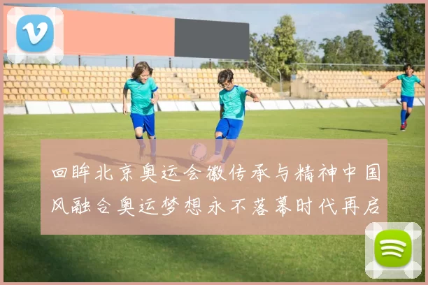 回眸北京奥运会徽传承与精神中国风融合奥运梦想永不落幕时代再启航