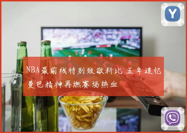 NBA最前线特别致敬科比 五年追忆曼巴精神再燃赛场热血