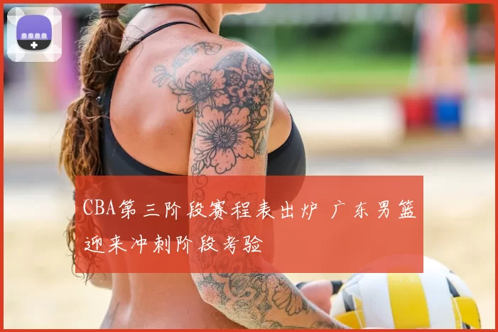 CBA第三阶段赛程表出炉 广东男篮迎来冲刺阶段考验