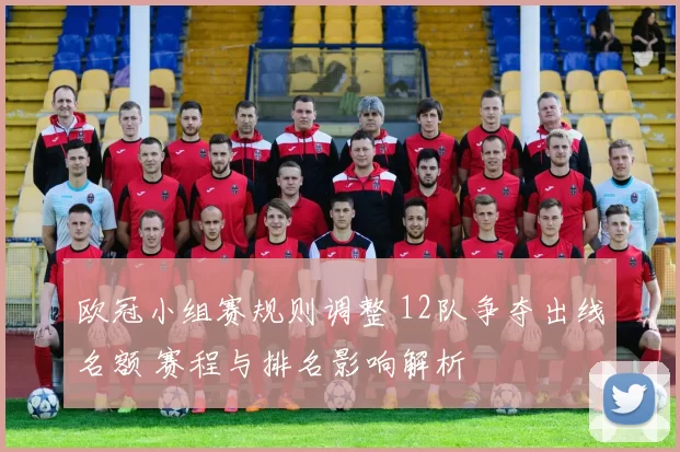 欧冠小组赛规则调整 12队争夺出线名额 赛程与排名影响解析