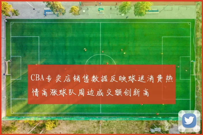 CBA专卖店销售数据反映球迷消费热情高涨球队周边成交额创新高