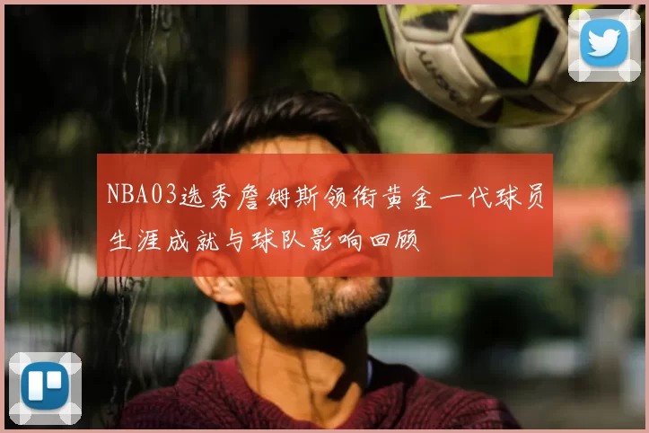 NBA03选秀詹姆斯领衔黄金一代球员生涯成就与球队影响回顾