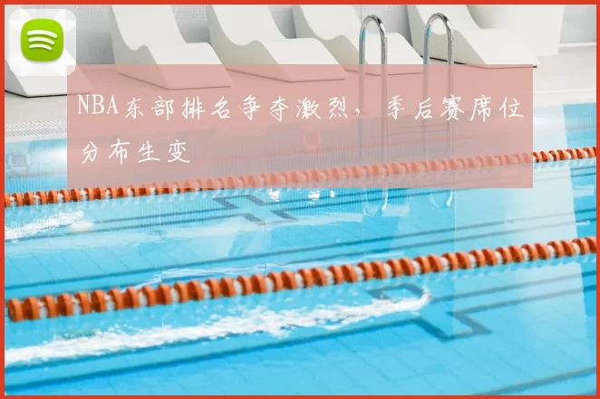 NBA东部排名争夺激烈，季后赛席位分布生变