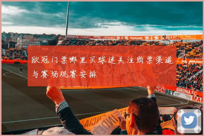 欧冠门票哪里买球迷关注购票渠道与赛场观赛安排