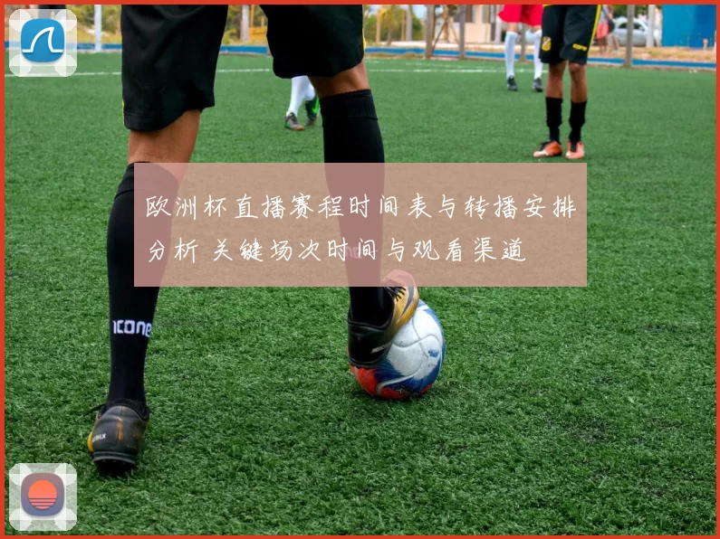 欧洲杯直播赛程时间表与转播安排分析 关键场次时间与观看渠道