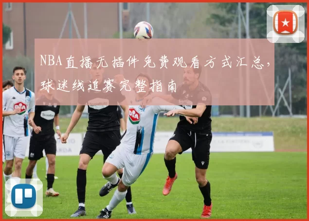 NBA直播无插件免费观看方式汇总,球迷线追赛完整指南