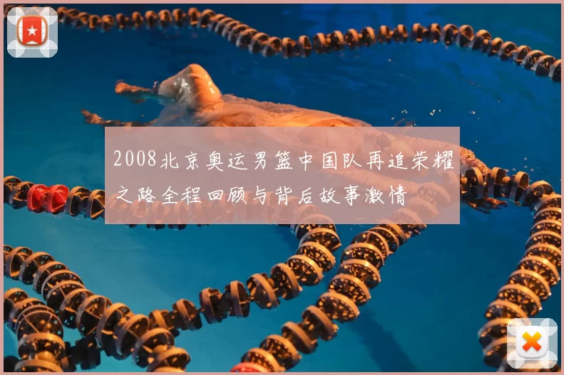 2008北京奥运男篮中国队再追荣耀之路全程回顾与背后故事激情