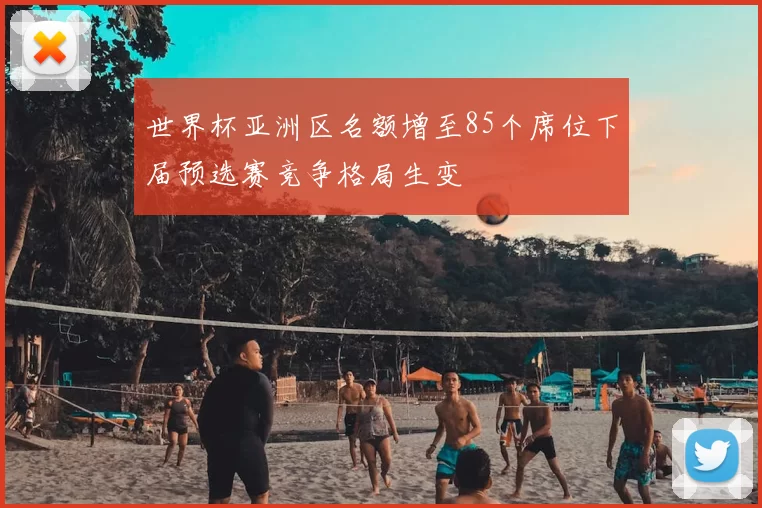 世界杯亚洲区名额增至85个席位下届预选赛竞争格局生变