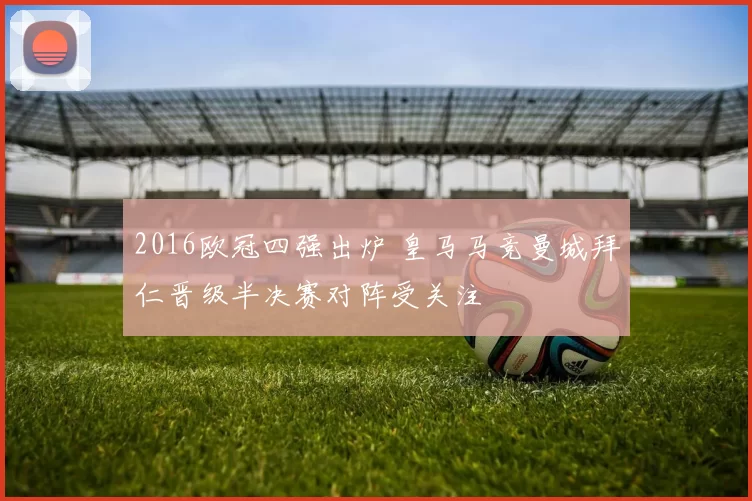 2016欧冠四强出炉 皇马马竞曼城拜仁晋级半决赛对阵受关注