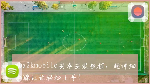 nba2kmobile安卓安装教程，超详细步骤让你轻松上手！