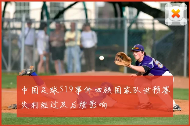 中国足球519事件回顾国家队世预赛失利经过及后续影响