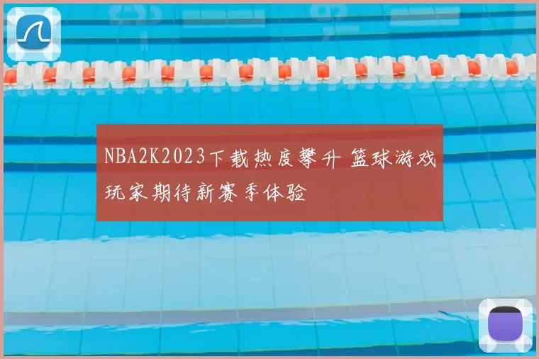 NBA2K2023下载热度攀升 篮球游戏玩家期待新赛季体验