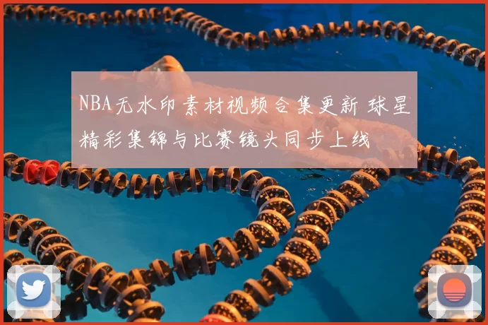 NBA无水印素材视频合集更新 球星精彩集锦与比赛镜头同步上线