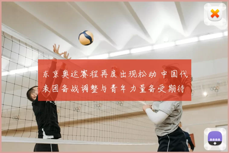 东京奥运赛程再度出现松动 中国代表团备战调整与青年力量备受期待