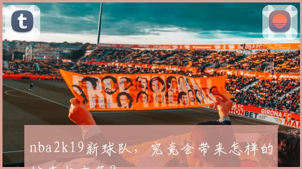 nba2k19新球队,究竟会带来怎样的惊喜与变革?