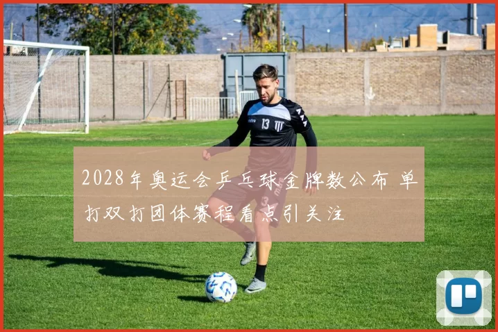 2028年奥运会乒乓球金牌数公布 单打双打团体赛程看点引关注