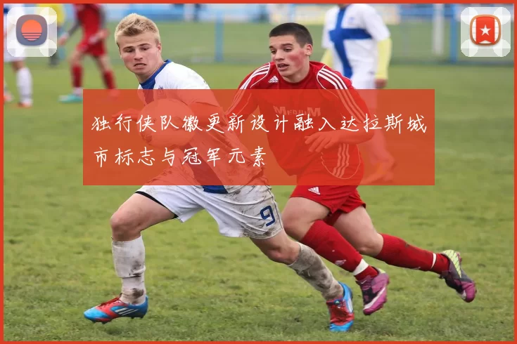 独行侠队徽更新设计融入达拉斯城市标志与冠军元素