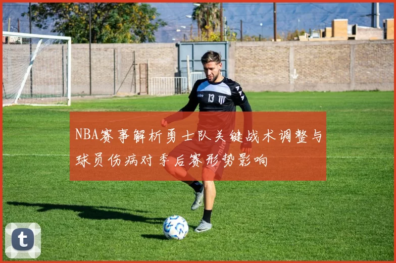 NBA赛事解析勇士队关键战术调整与球员伤病对季后赛形势影响