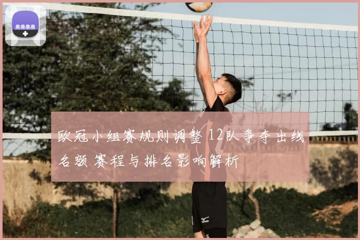 欧冠小组赛规则调整 12队争夺出线名额 赛程与排名影响解析